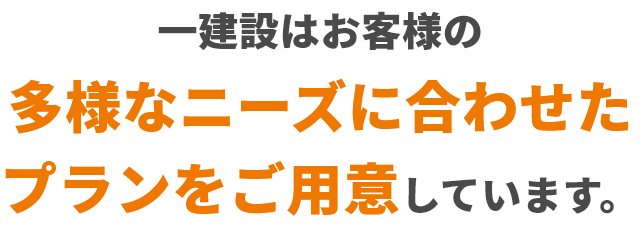 一建設はお客様の多様なニーズに合わせたプランをご用意しています。