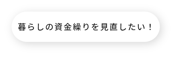 暮らしの資金繰りを見直したい！