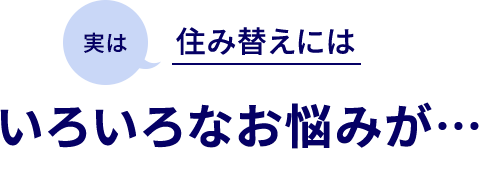 実は住み替えにはいろいろな悩みが…