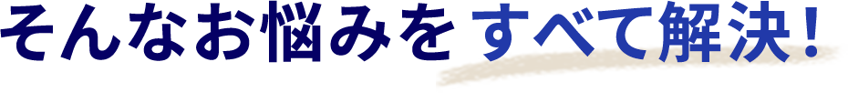 そんなお悩みを全て解決！