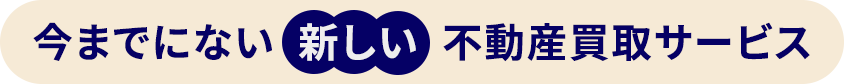 今までにない新しい不動産買取サービス